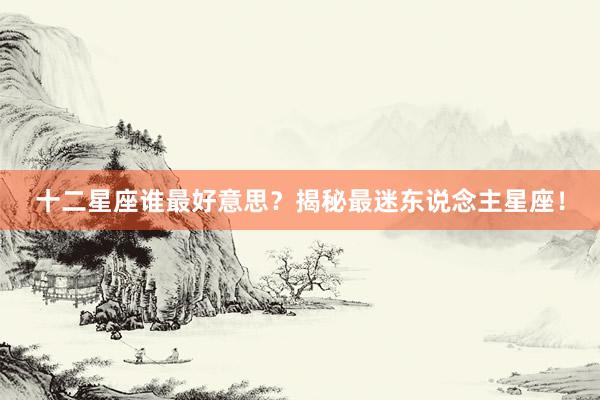 十二星座谁最好意思？揭秘最迷东说念主星座！