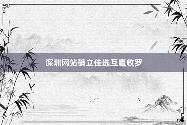 深圳网站确立佳选互赢收罗
