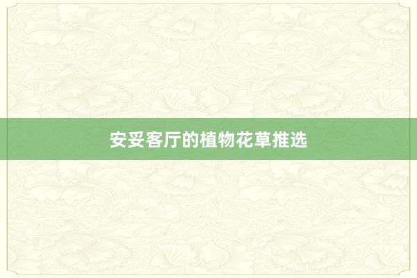 安妥客厅的植物花草推选