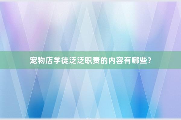 宠物店学徒泛泛职责的内容有哪些？