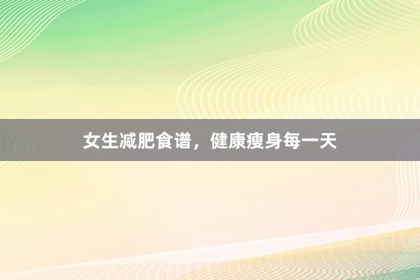 女生减肥食谱，健康瘦身每一天